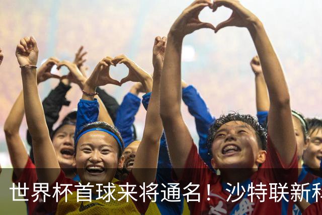 世界杯首球来将通名！沙特联新科金靴 力压C罗本泽马